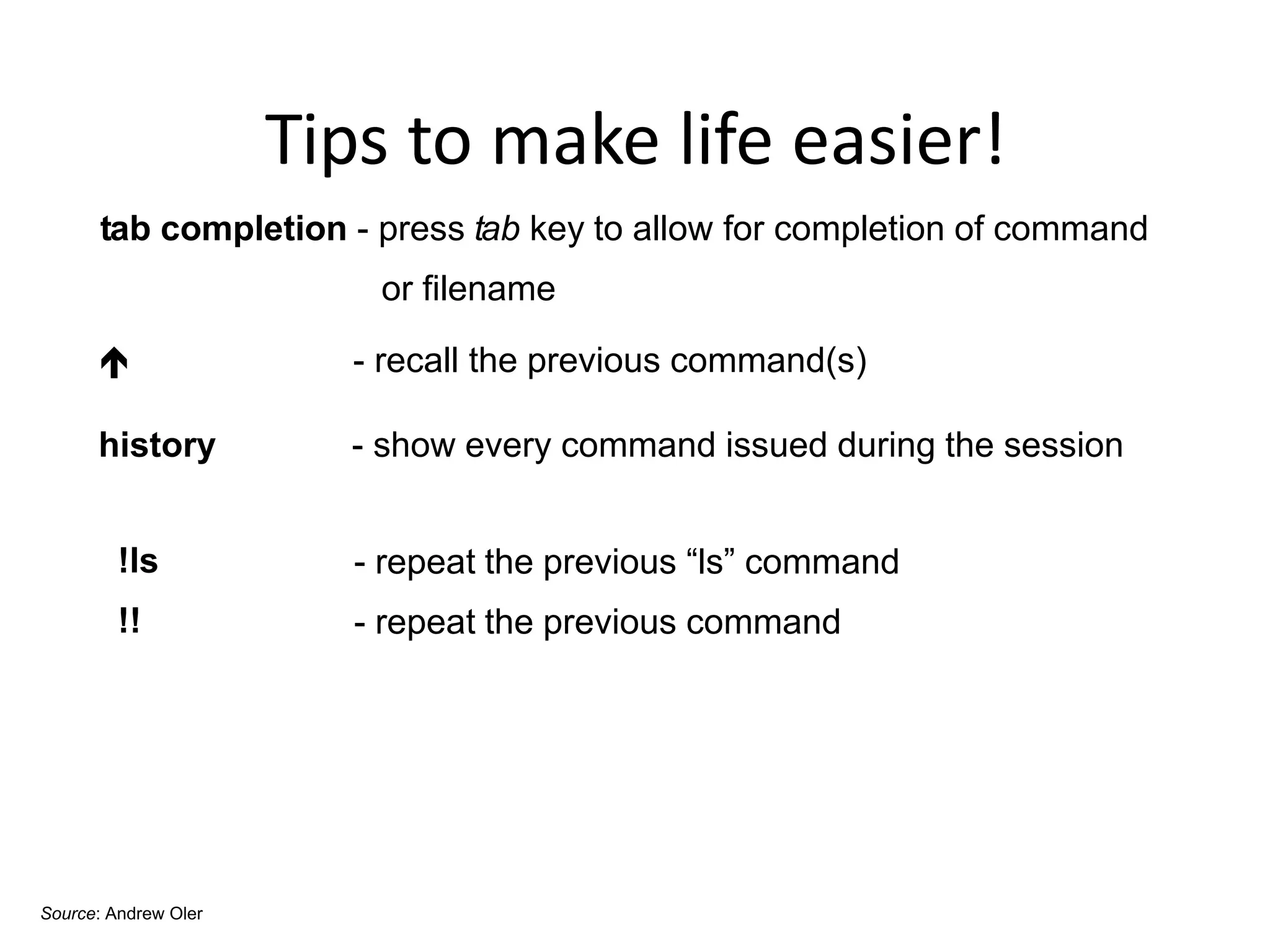 Tips to make life easier!
tab completion - press tab key to allow for completion of command
or filename
 - recall the previous command(s)
history - show every command issued during the session
!ls
!!
- repeat the previous “ls” command
- repeat the previous command
Source: Andrew Oler
 