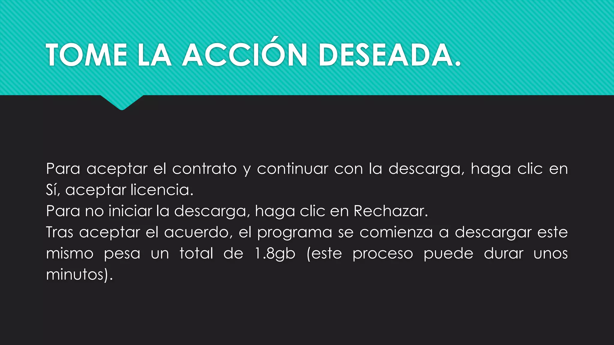 TOME LA ACCIÓN DESEADA.
Para aceptar el contrato y continuar con la descarga, haga clic en
Sí, aceptar licencia.
Para no iniciar la descarga, haga clic en Rechazar.
Tras aceptar el acuerdo, el programa se comienza a descargar este
mismo pesa un total de 1.8gb (este proceso puede durar unos
minutos).
 