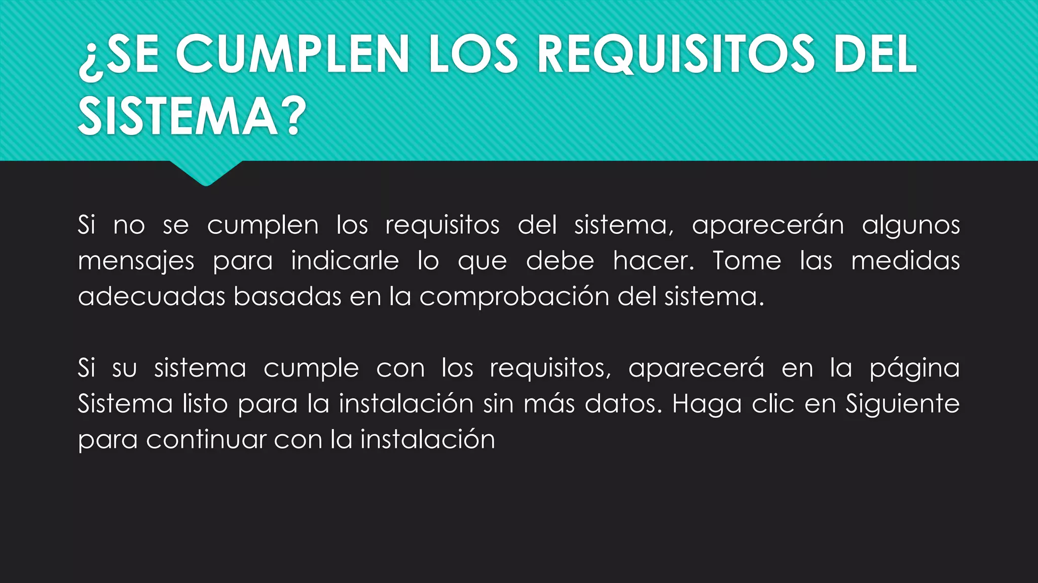¿SE CUMPLEN LOS REQUISITOS DEL
SISTEMA?
Si no se cumplen los requisitos del sistema, aparecerán algunos
mensajes para indicarle lo que debe hacer. Tome las medidas
adecuadas basadas en la comprobación del sistema.
Si su sistema cumple con los requisitos, aparecerá en la página
Sistema listo para la instalación sin más datos. Haga clic en Siguiente
para continuar con la instalación
 