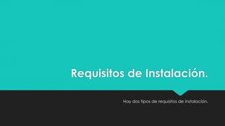 Requisitos de Instalación.
Hay dos tipos de requisitos de instalación.
 