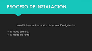 PROCESO DE INSTALACIÓN
Java ES tiene los tres modos de instalación siguientes:
○ El modo gráfico.
○ El modo de texto
 