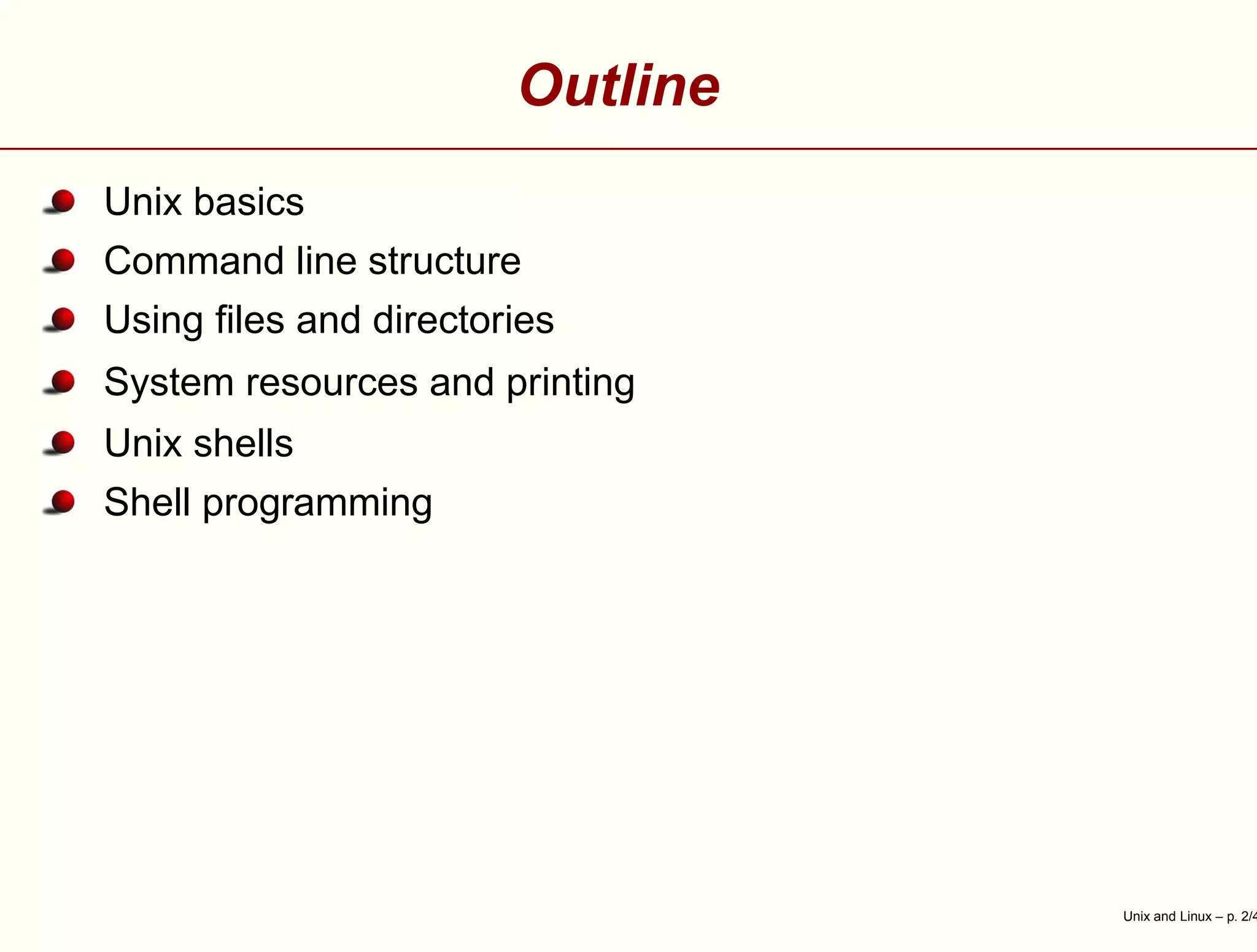 Outline
Unix basics
Command line structure
Using ﬁles and directories
System resources and printing
Unix shells
Shell programming
Unix and Linux – p. 2/4
 