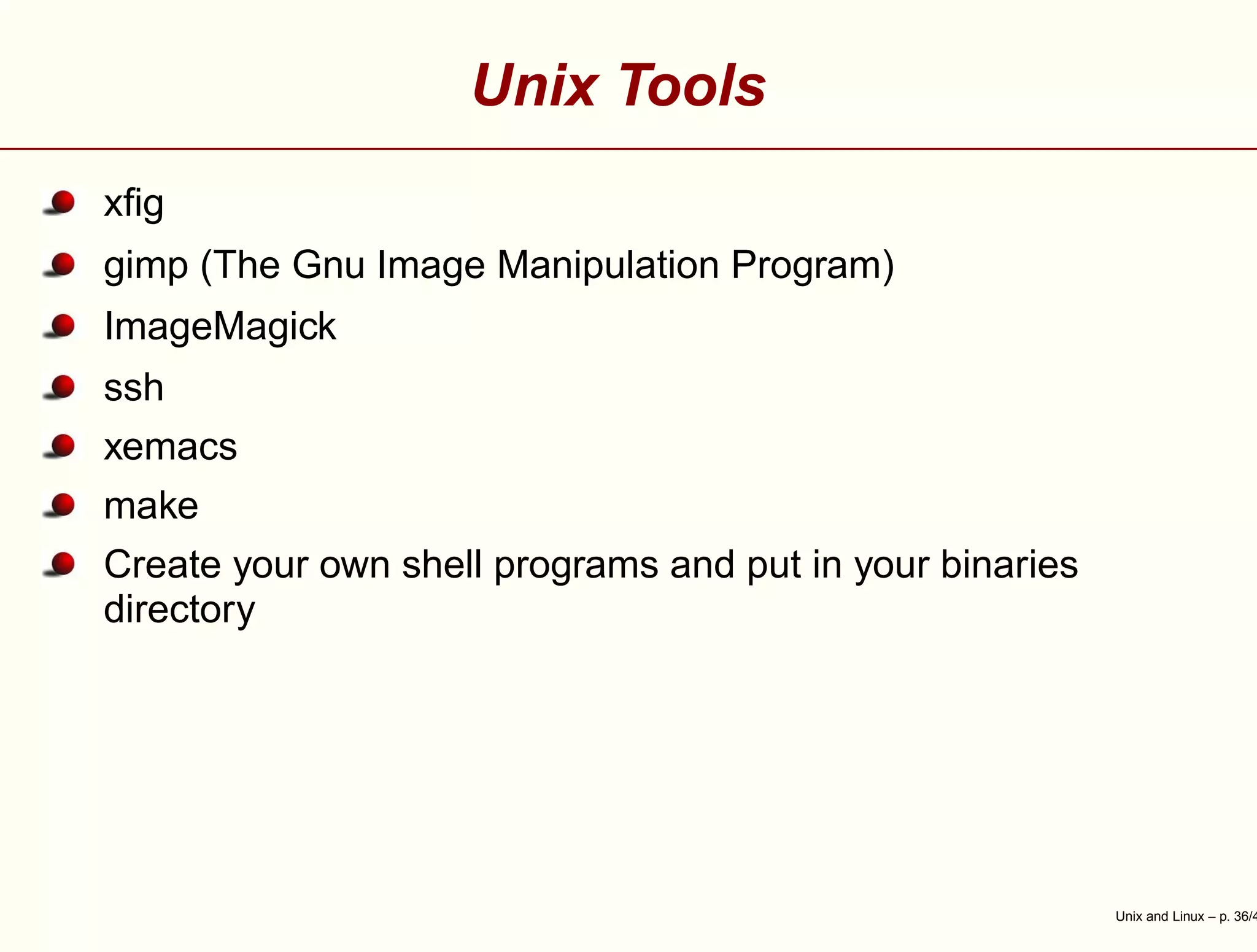 Unix Tools
xﬁg
gimp (The Gnu Image Manipulation Program)
ImageMagick
ssh
xemacs
make
Create your own shell programs and put in your binaries
directory
Unix and Linux – p. 36/4
 