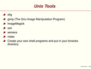 Unix Tools
xﬁg
gimp (The Gnu Image Manipulation Program)
ImageMagick
ssh
xemacs
make
Create your own shell programs and put in your binaries
directory
Unix and Linux – p. 36/4
 