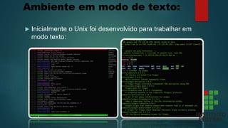 Ambiente em modo de texto:
 Inicialmente o Unix foi desenvolvido para trabalhar em
modo texto:
 