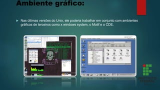 Ambiente gráfico:
 Nas últimas versões do Unix, ele poderia trabalhar em conjunto com ambientes
gráficos de terceiros como x windows system, o Motif e o CDE.
 