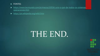  FONTES:
 https://www.tecmundo.com.br/macos/10556-unix-o-pai-de-todos-os-sistemas-
operacionais.htm
 https://pt.wikipedia.org/wiki/Unix
THE END.
 