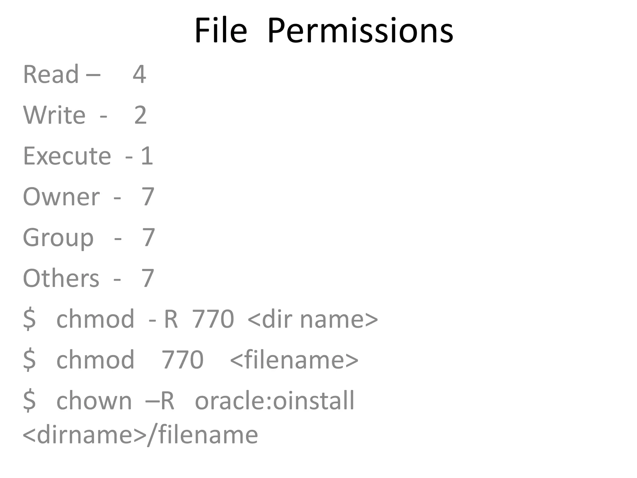 File Permissions
Read – 4
Write - 2
Execute - 1
Owner - 7
Group - 7
Others - 7
$ chmod - R 770 <dir name>
$ chmod 770 <filename>
$ chown –R oracle:oinstall
<dirname>/filename
 