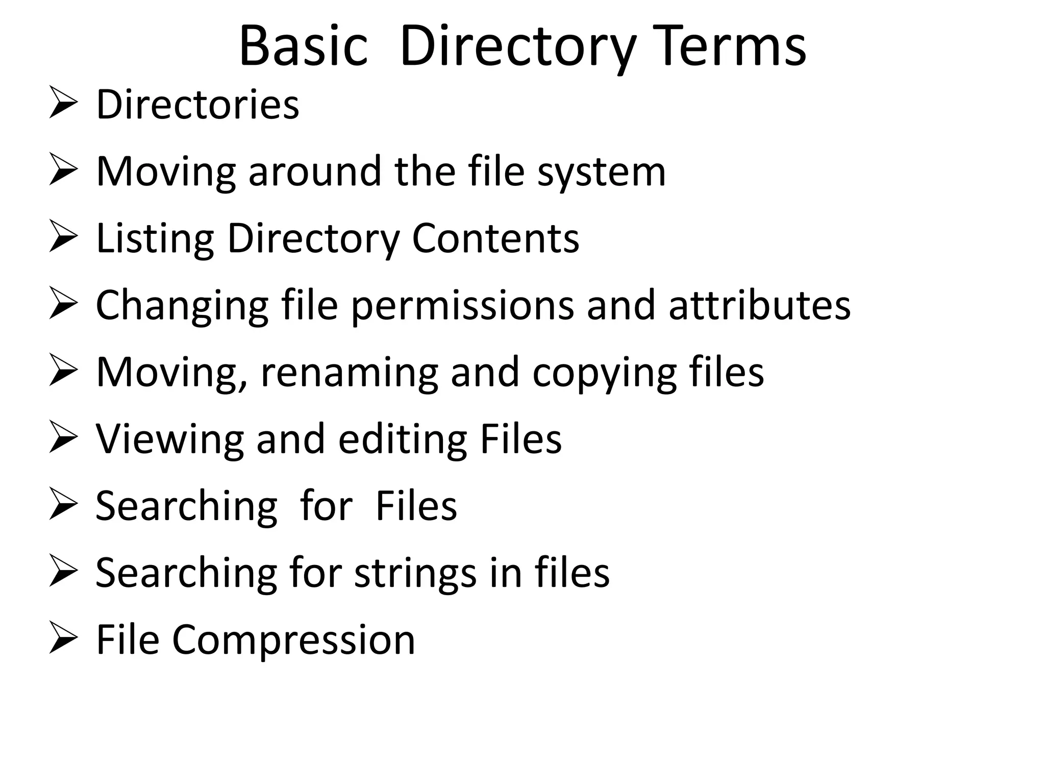 Basic Directory Terms
 Directories
 Moving around the file system
 Listing Directory Contents
 Changing file permissions and attributes
 Moving, renaming and copying files
 Viewing and editing Files
 Searching for Files
 Searching for strings in files
 File Compression
 