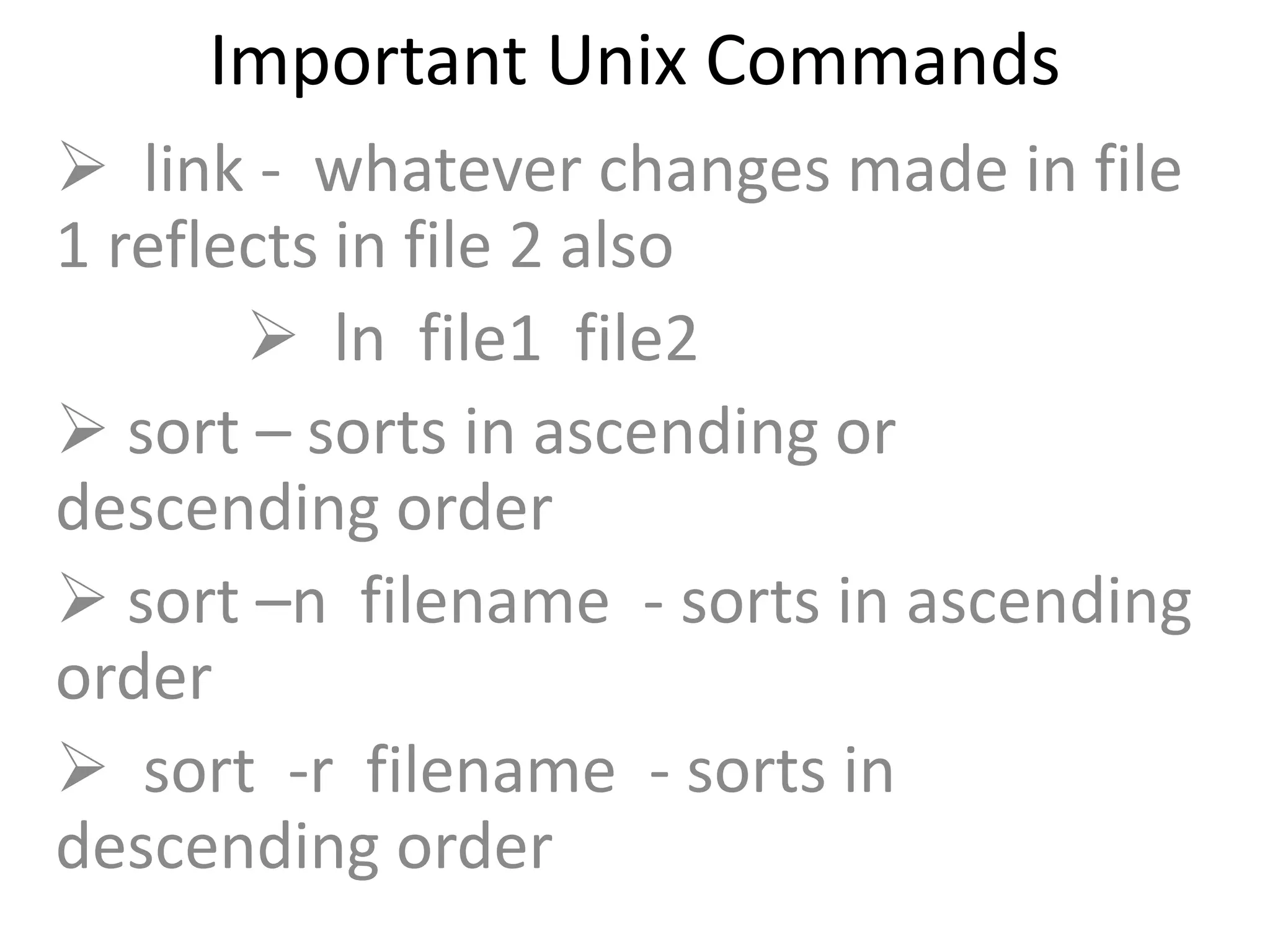 Important Unix Commands
 link - whatever changes made in file
1 reflects in file 2 also
 ln file1 file2
 sort – sorts in ascending or
descending order
 sort –n filename - sorts in ascending
order
 sort -r filename - sorts in
descending order
 