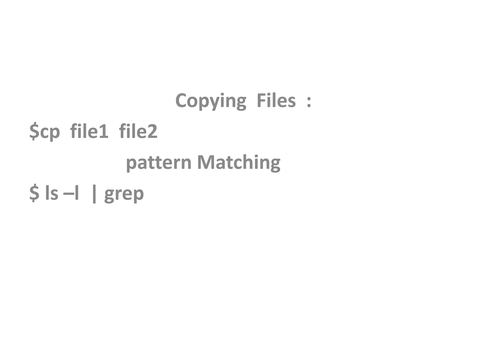 Copying Files :
$cp file1 file2
pattern Matching
$ ls –l | grep
 
