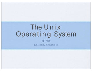 The Unix
Operating System
SE 101
Spiros Mancoridis
 