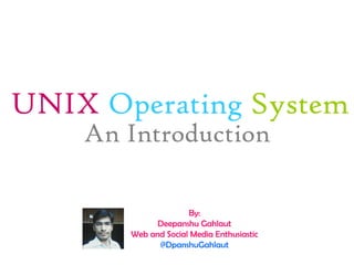 UNIX Operating System
An Introduction
http://www.deepanshugahlaut.com/blog/introduction-to-unix-operating-system/
By:
Deepanshu Gahlaut
Web and Social Media Enthusiastic
www.deepanshugahlaut.com
 