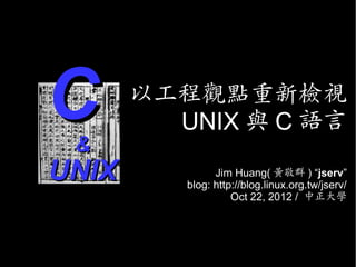 C&
       以工程觀點重新檢視
         UNIX 與 C 語言

UNIX            Jim Huang( 黃敬群 ) “jserv”
          blog: http://blog.linux.org.tw/jserv/
                    Oct 22, 2012 / 中正大學
 