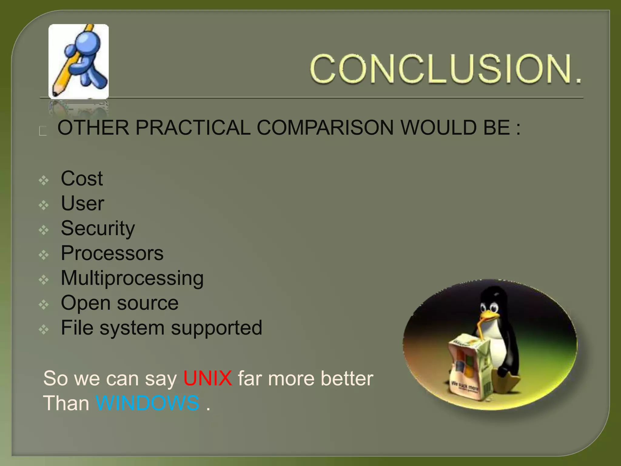 OTHER PRACTICAL COMPARISON WOULD BE :
 Cost
 User
 Security
 Processors
 Multiprocessing
 Open source
 File system supported
So we can say UNIX far more better
Than WINDOWS .
 