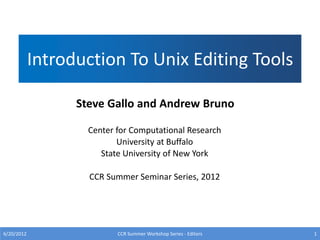 Introduction To Unix Editing Tools
Center for Computational Research
University at Buffalo
State University of New York
CCR Summer Seminar Series, 2012
6/20/2012 CCR Summer Workshop Series - Editors 1
Steve Gallo and Andrew Bruno
 