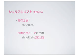 シェルスクリプト	
  実⾏行行⽅方法

   ・実行方法
       sh val1.sh

   ・位置パラメータの使用
       sh val2.sh OK NG
 