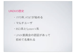 UNIXの歴史

  ・1970年, AT&Tが始める

  ・マルチユーザ

  ・BSD系とSystem V系

  ・UNIX委員会の認証があって
   初めて名乗れる
 