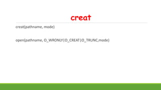 creat
creat(pathname, mode)
open(pathname, O_WRONLY|O_CREAT|O_TRUNC,mode)
 
