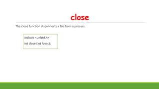 close
The close function disconnects a file from a process.
include <unistd.h>
int close (int fdesc);
 