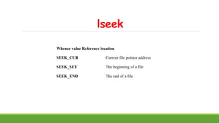 lseek
Whence value Reference location
SEEK_CUR Current file pointer address
SEEK_SET The beginning of a file
SEEK_END The end of a file
 