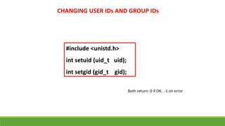 CHANGING USER IDs AND GROUP IDs
#include <unistd.h>
int setuid (uid_t uid);
int setgid (gid_t gid);
Both return: 0 if OK, -1 on error
 