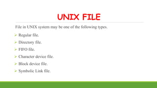 UNIX FILE
File in UNIX system may be one of the following types.
 Regular file.
 Directory file.
 FIFO file.
 Character device file.
 Block device file.
 Symbolic Link file.
 