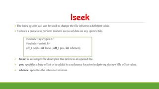 lseek
The lseek system call can be used to change the file offset to a different value.
It allows a process to perform r...