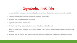 Symbolic link file
 A symbolic link is an indirect pointer to a file, unlike the hard links which pointed directly to the...