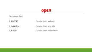 open
Access mode flags:
O_RDONLY Open the file for read only.
O_WRONLY Open the file for write only
O_RDWR Open the file f...
