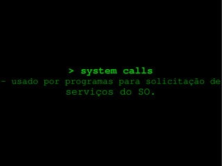 > system calls
­ usado por programas para solicitação de

serviços do SO.

 