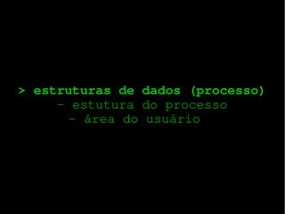 > estruturas de dados (processo)
­ estutura do processo
­ área do usuário  

 