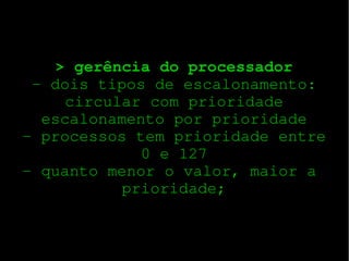 > gerência do processador
­ dois tipos de escalonamento:
circular com prioridade
escalonamento por prioridade
­ processos tem prioridade entre
0 e 127
­ quanto menor o valor, maior a 
prioridade;

 