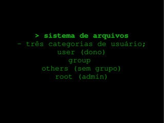 > sistema de arquivos
­ três categorias de usuário;
user (dono)
group 
others (sem grupo)
root (admin)

 