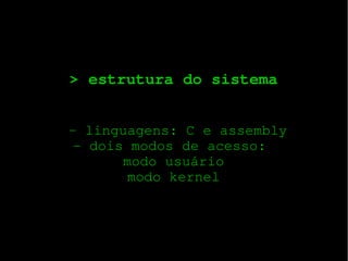 > estrutura do sistema
 ­ linguagens: C e assembly
­ dois modos de acesso: 
modo usuário
modo kernel

 