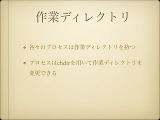 作業ディレクトリ

各々のプロセスは作業ディレクトリを持つ

プロセスはchdirを用いて作業ディレクトリを
変更できる
 