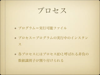 プロセス

プログラム＝実行可能ファイル

プロセス＝プログラムの実行中のインスタン
ス

各プロセスにはプロセスIDと呼ばれる非負の
数値識別子が割り付けられる
 