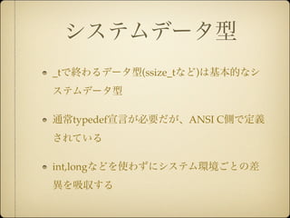 システムデータ型
_tで終わるデータ型(ssize_tなど)は基本的なシ
ステムデータ型

通常typedef宣言が必要だが、ANSI C側で定義
されている

int,longなどを使わずにシステム環境ごとの差
異を吸収する
 