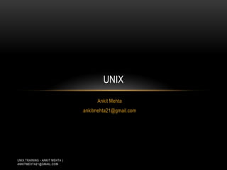 UNIX
                                     Ankit Mehta
                                ankitmehta21@gmail.com




UNIX TRAINING - ANKIT MEHTA |
ANKITMEHTA21@GMAIL.COM
 