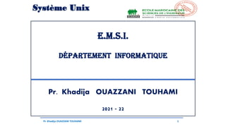 E.M.S.I.
Département Informatique
Pr. Khadija OUAZZANI TOUHAMI
2021 - 22
Pr. Khadija OUAZZANI TOUHAMI 1
Système Unix
 
