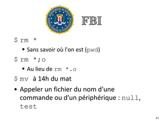 61
$ rm *
§ Sans	savoir	où	l'on	est	(pwd)
$ rm *;o
§ Au	lieu	de	rm *.o
$ mv à	14h	du	mat
• Appeler	un	fichier	du	nom	d'une	
commande	ou	d'un	périphérique	:	null,		
test
 