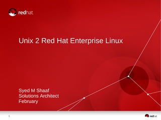Unix 2 Red Hat Enterprise Linux




    Syed M Shaaf
    Solutions Architect
    February

1
 