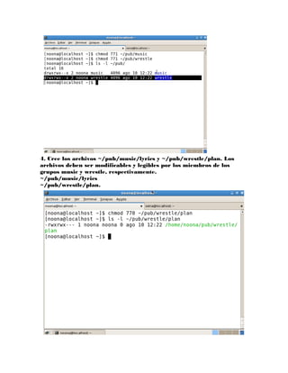 4. Cree los archivos ~/pub/music/lyrics y ~/pub/wrestle/plan. Los
archivos deben ser modificables y legibles por los miembros de los
grupos music y wrestle, respectivamente.
~/pub/music/lyrics
~/pub/wrestle/plan.
 