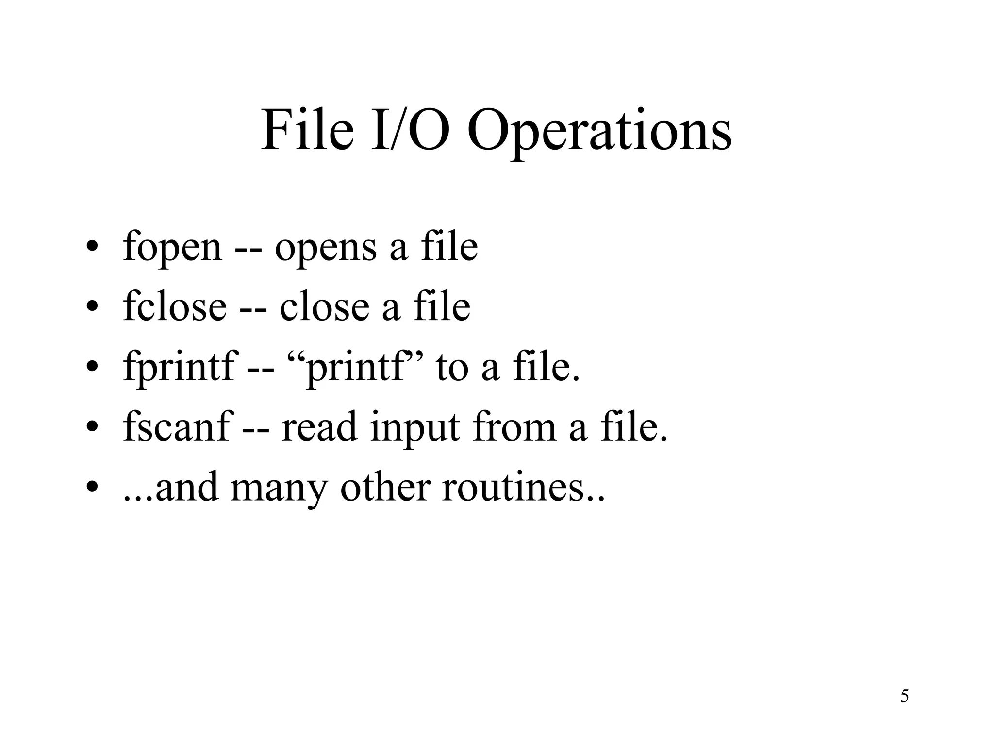 File I/O Operations fopen -- opens a file fclose -- close a file fprintf -- “printf” to a file. fscanf -- read input from a file. ...and many other routines.. 