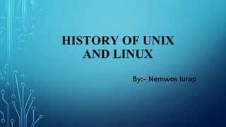 HISTORY OF UNIX
AND LINUX
By:- Nemwos Iurap
 