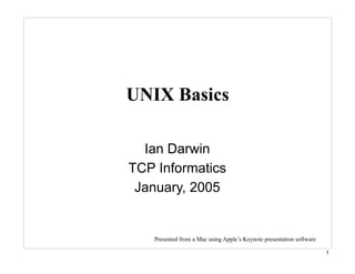 UNIX Basics

  Ian Darwin
TCP Informatics
 January, 2005


   Presented from a Mac using Apple’s Keynote presentation software

                                                                      1
 