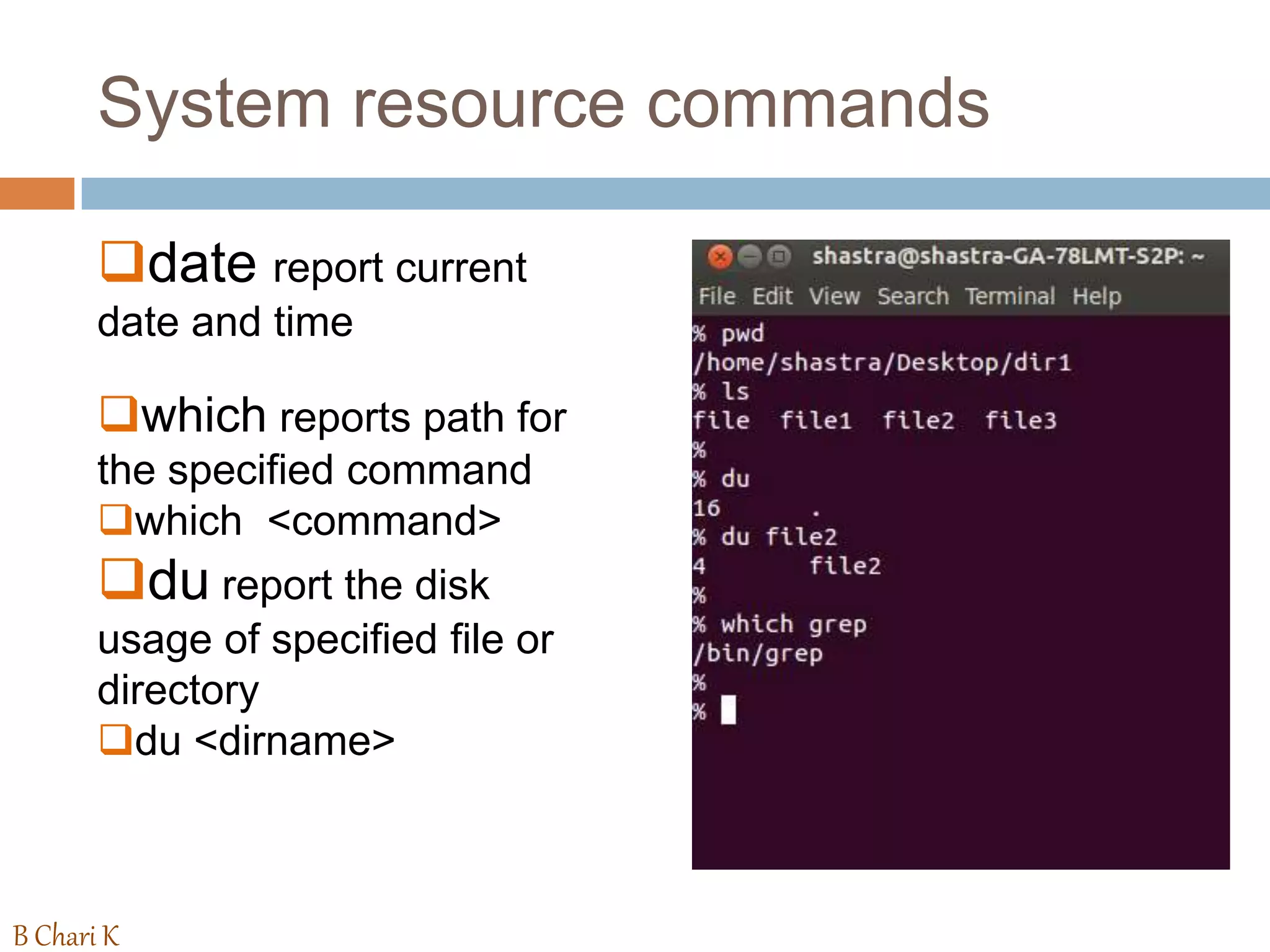 System resource commands
date report current
date and time
which reports path for
the specified command
which <command>
du report the disk
usage of specified file or
directory
du <dirname>
B Chari K
 