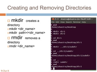 Creating and Removing Directories
 mkdir creates a
directory
mkdir <dir_name>
mkdir path>/<dir_name>
 rmdir removes a
directory
rmdir <dir_name>
B Chari K
 