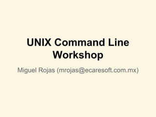 UNIX Command Line
Workshop
Miguel Rojas (mrojas@ecaresoft.com.mx)
 