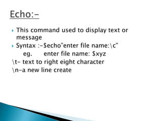  This command used to display text or
message
 Syntax :-$echo”enter file name:c”
eg. enter file name: $xyz
t- text to right eight character
n-a new line create
 